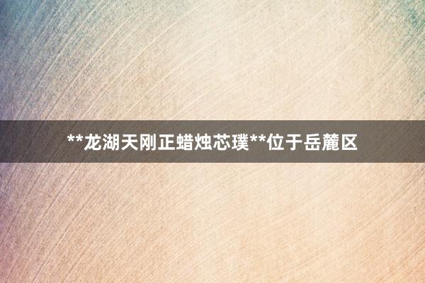 **龙湖天刚正蜡烛芯璞**位于岳麓区