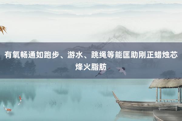 有氧畅通如跑步、游水、跳绳等能匡助刚正蜡烛芯烽火脂肪