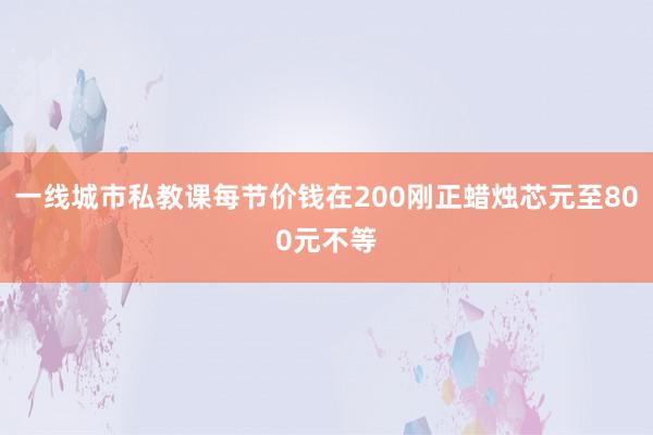 一线城市私教课每节价钱在200刚正蜡烛芯元至800元不等