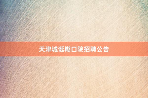 天津城诞糊口院招聘公告